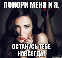 покори меня и я, останусь тебе навсегда!