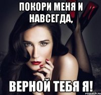 покори меня и навсегда, верной тебя я!