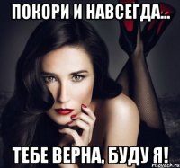 покори и навсегда... тебе верна, буду я!