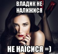 Владик не налижися не наїсися =)