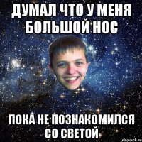 ДУМАЛ ЧТО У МЕНЯ БОЛЬШОЙ НОС ПОКА НЕ ПОЗНАКОМИЛСЯ СО СВЕТОЙ