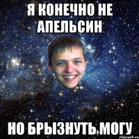 Я КОНЕЧНО НЕ АПЕЛЬСИН НО БРЫЗНУТЬ МОГУ