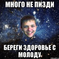 МНОГО НЕ ПИЗДИ БЕРЕГИ ЗДОРОВЬЕ С МОЛОДУ