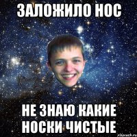 ЗАЛОЖИЛО НОС НЕ ЗНАЮ КАКИЕ НОСКИ ЧИСТЫЕ