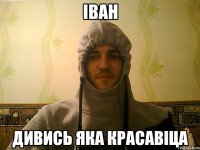 ІВАн дивись яка красавіца