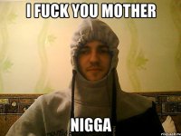 I fuck you mother nigga