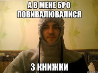 а в мене бро повивалювалися з книжки