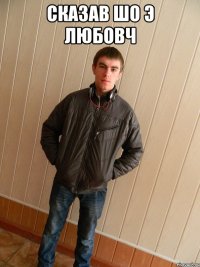сказав шо э любовч 