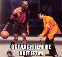  Остался тем же ниггером