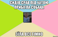 Сидів срав під хатою прибігла собака зїла все гімно