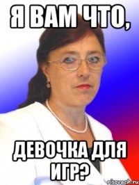 Я вам что, девочка для игр?