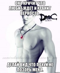 Она кричит что любит,ждет и хранит верность. Делай вид что похуй.Не позорь меня.