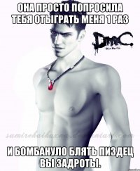 она просто попросила тебя отыграть меня 1 раз И БОМБАНУЛО БЛЯТЬ ПИЗДЕЦ ВЫ ЗАДРОТЫ.