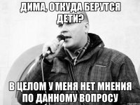 Дима, откуда берутся дети? В целом у меня нет мнения по данному вопросу