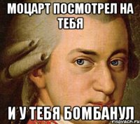 Моцарт посмотрел на тебя И у тебя бомбанул