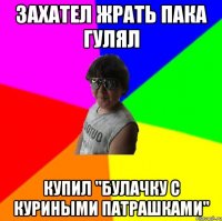 Захател жрать пака гулял Купил "булачку с куриными патрашками"