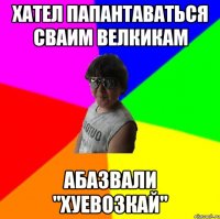 Хател папантаваться сваим велкикам Абазвали "хуевозкай"