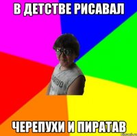 В детстве рисавал Черепухи и пиратав