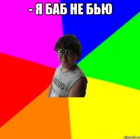 - Я баб не бью 