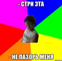 - Стри эта - Не пазорь меня