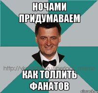ночами придумаваем как толлить фанатов