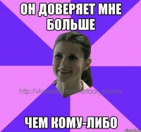 он доверяет мне больше чем кому-либо