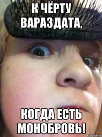 К чёрту вараздата, когда есть монобровь!