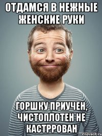 ОТДАМСЯ В НЕЖНЫЕ ЖЕНСКИЕ РУКИ ГОРШКУ ПРИУЧЕН, ЧИСТОПЛОТЕН НЕ КАСТРРОВАН