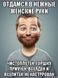 ОТДАМСЯ В НЕЖНЫЕ ЖЕНСКИЕ РУКИ ЧИСТОПЛОТЕН, ГОРШКУ ПРИУЧЕН, ВСЕЯДЕН И ВСЕПИТЕН, НЕ КАСТРРОВАН