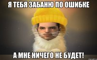 я тебя забаню по ошибке а мне ничего не будет!