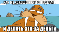 как же хорошо ничего не делать и делать это за деньги