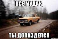 все мудак, ты допизделся