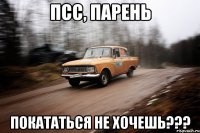 ПСС, ПАРЕНЬ ПОКАТАТЬСЯ НЕ ХОЧЕШЬ???