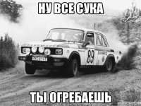 ну все сука ты огребаешь
