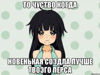 то чуство когда новенькая создла лучше твоэго перса