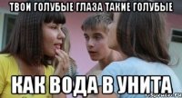 Твои голубые глаза такие голубые как вода в унита
