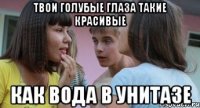 твои голубые глаза такие красивые как вода в унитазе