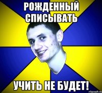 рожденный списывать учить не будет!