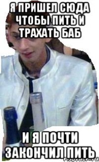 я пришел сюда чтобы пить и трахать баб и я почти закончил пить