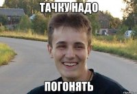 тачку надо погонять