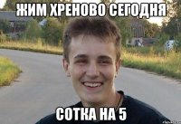 жим хреново сегодня сотка на 5