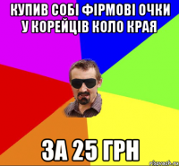 купив собі фірмові очки у корейців коло края за 25 грн