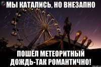 мы катались, но внезапно пошёл метеоритный дождь-так романтично!