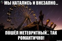 мы катались и внезапно... пошёл метеоритный... так романтично!