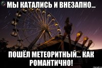 мы катались и внезапно... пошёл метеоритный... как романтично!