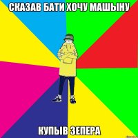 Сказав бати хочу машыну Купыв зепера