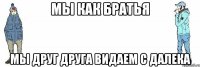 Мы как братья Мы друг друга видаем с далека