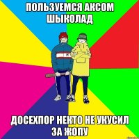 Пользуемся аксом шыколад Досехпор некто не укусил за жопу