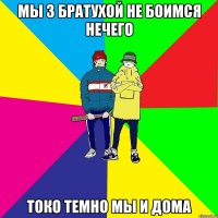 Мы з братухой не боимся нечего Токо темно мы и дома