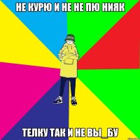 Не курю и не не пю нияк телку так и не вы_бу